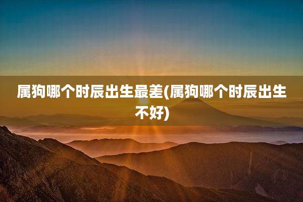 属狗哪个时辰出生最差(属狗哪个时辰出生不好)