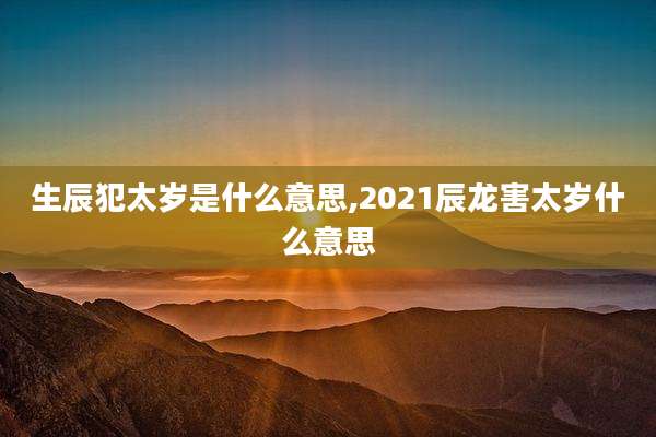生辰犯太岁是什么意思,2021辰龙害太岁什么意思