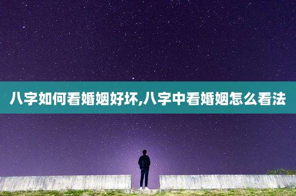 八字如何看婚姻好坏,八字中看婚姻怎么看法