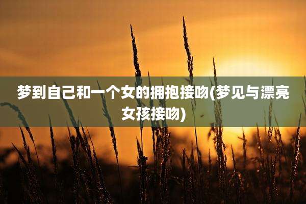 梦到自己和一个女的拥抱接吻(梦见与漂亮女孩接吻)