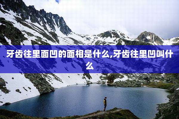 牙齿往里面凹的面相是什么,牙齿往里凹叫什么