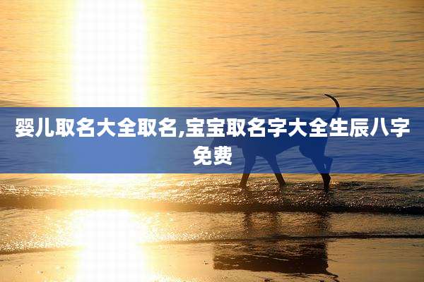 婴儿取名大全取名,宝宝取名字大全生辰八字免费