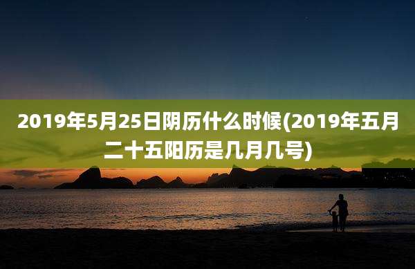 2019年5月25日阴历什么时候(2019年五月二十五阳历是几月几号)