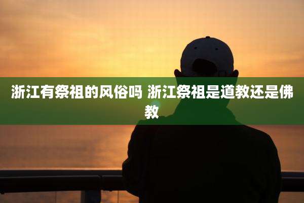 浙江有祭祖的风俗吗 浙江祭祖是道教还是佛教