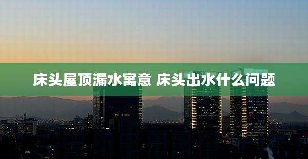 床头屋顶漏水寓意 床头出水什么问题