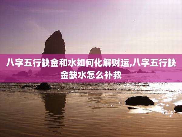 八字五行缺金和水如何化解财运,八字五行缺金缺水怎么补救