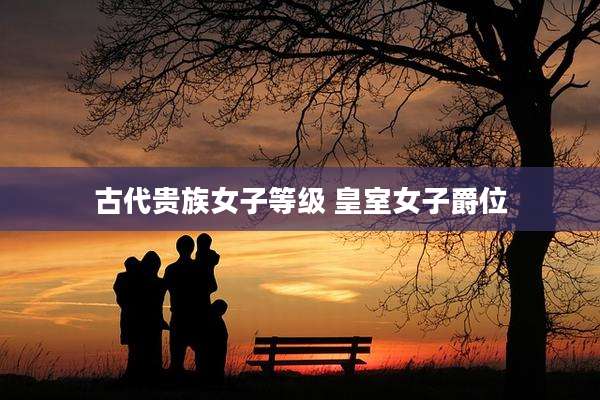 古代贵族女子等级 皇室女子爵位