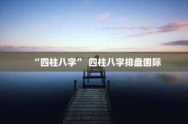 “四柱八字” 四柱八字排盘国际
