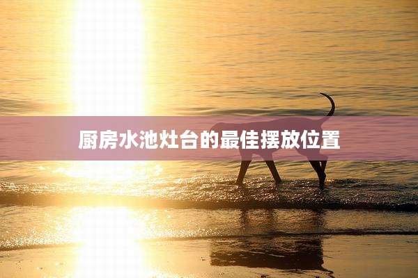厨房水池灶台的最佳摆放位置