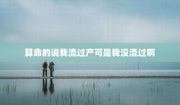算命的说我流过产可是我没流过啊