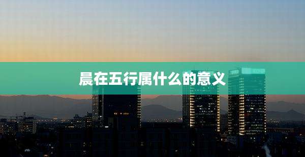 晨在五行属什么的意义