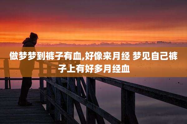 做梦梦到裤子有血,好像来月经 梦见自己裤子上有好多月经血