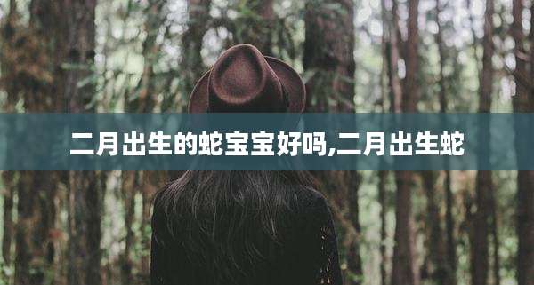 二月出生的蛇宝宝好吗,二月出生蛇