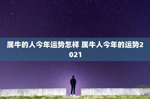 属牛的人今年运势怎样 属牛人今年的运势2021
