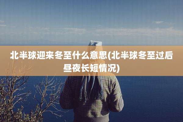 北半球迎来冬至什么意思(北半球冬至过后昼夜长短情况)