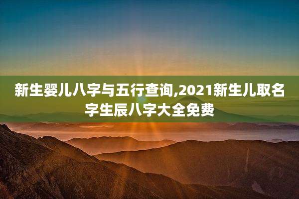 新生婴儿八字与五行查询,2021新生儿取名字生辰八字大全免费