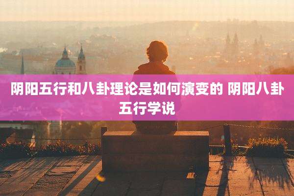 阴阳五行和八卦理论是如何演变的 阴阳八卦五行学说