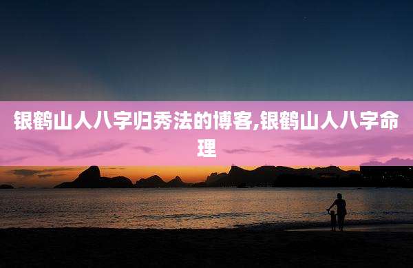 银鹤山人八字归秀法的博客,银鹤山人八字命理