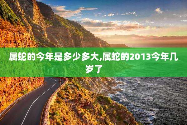 属蛇的今年是多少多大,属蛇的2013今年几岁了
