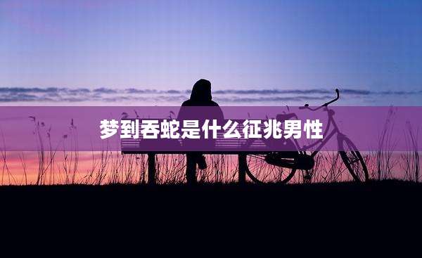 梦到吞蛇是什么征兆男性