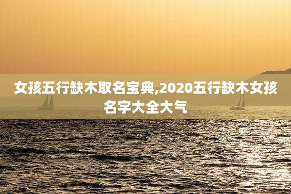 女孩五行缺木取名宝典,2020五行缺木女孩名字大全大气