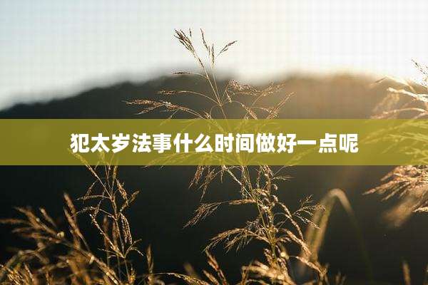 犯太岁法事什么时间做好一点呢