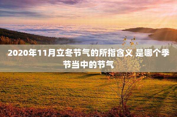 2020年11月立冬节气的所指含义 是哪个季节当中的节气