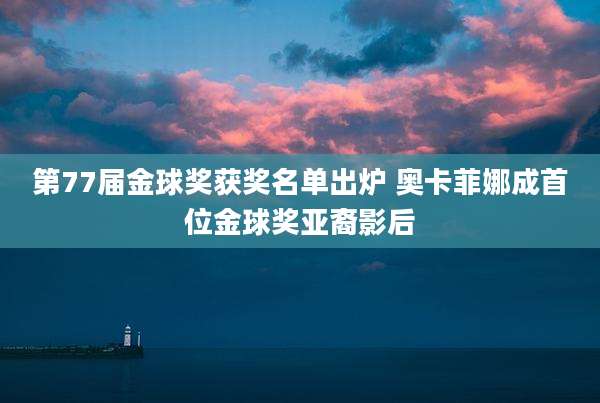 第77届金球奖获奖名单出炉 奥卡菲娜成首位金球奖亚裔影后