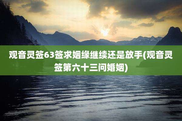 观音灵签63签求姻缘继续还是放手(观音灵签第六十三问婚姻)