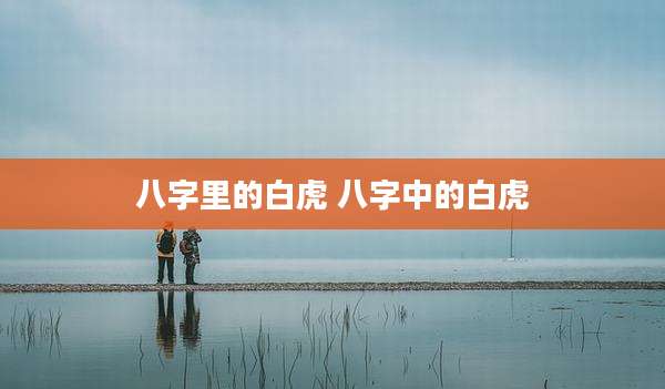八字里的白虎 八字中的白虎