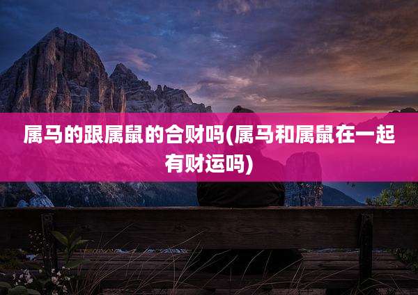 属马的跟属鼠的合财吗(属马和属鼠在一起有财运吗)