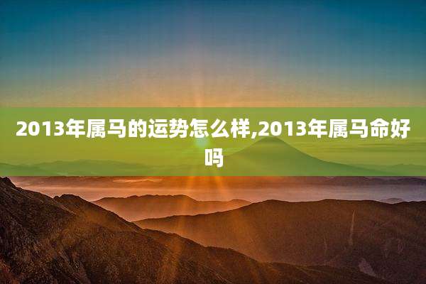 2013年属马的运势怎么样,2013年属马命好吗