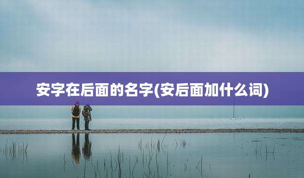 安字在后面的名字(安后面加什么词)