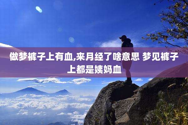 做梦裤子上有血,来月经了啥意思 梦见裤子上都是姨妈血