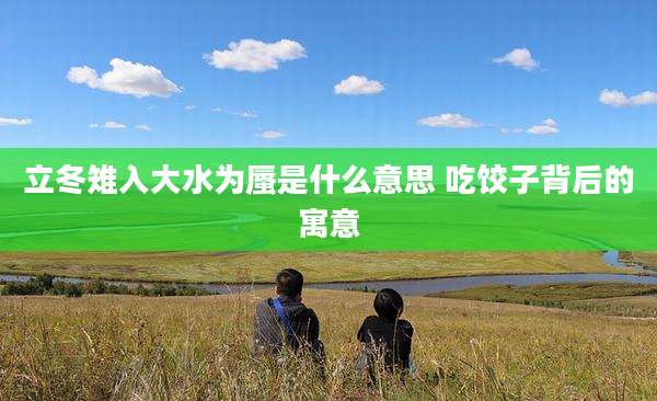 立冬雉入大水为蜃是什么意思 吃饺子背后的寓意