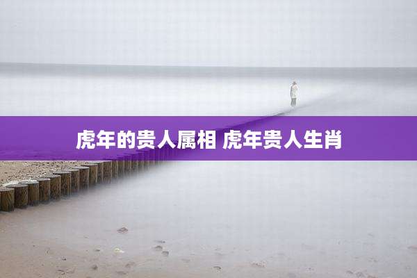 虎年的贵人属相 虎年贵人生肖