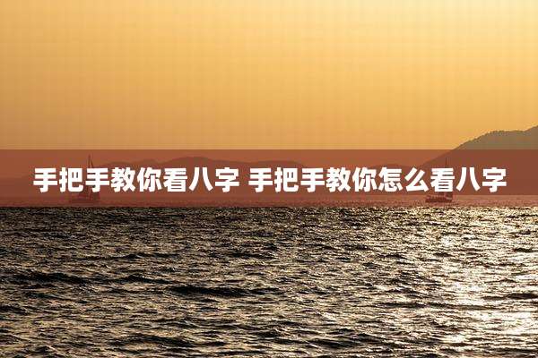 手把手教你看八字 手把手教你怎么看八字