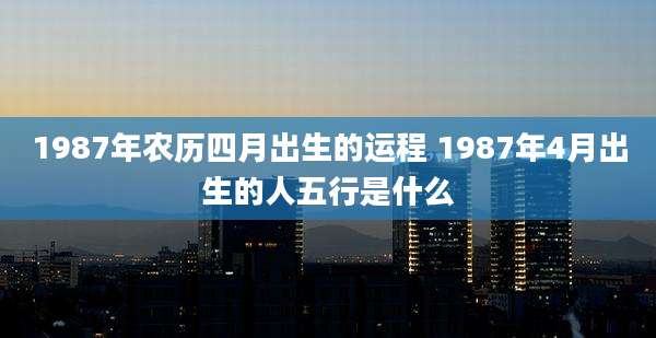 1987年农历四月出生的运程 1987年4月出生的人五行是什么
