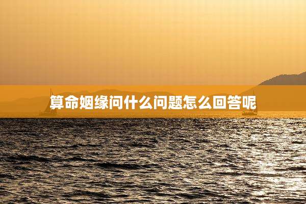 算命姻缘问什么问题怎么回答呢