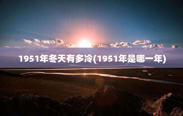 1951年冬天有多冷(1951年是哪一年)