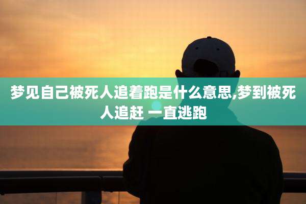 梦见自己被死人追着跑是什么意思,梦到被死人追赶 一直逃跑