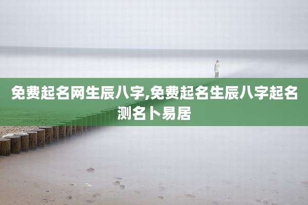 免费起名网生辰八字,免费起名生辰八字起名测名卜易居