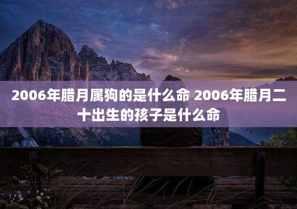 2006年腊月属狗的是什么命 2006年腊月二十出生的孩子是什么命