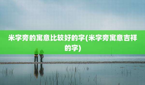 米字旁的寓意比较好的字(米字旁寓意吉祥的字)