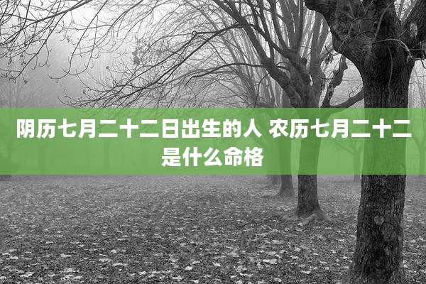 阴历七月二十二日出生的人 农历七月二十二是什么命格