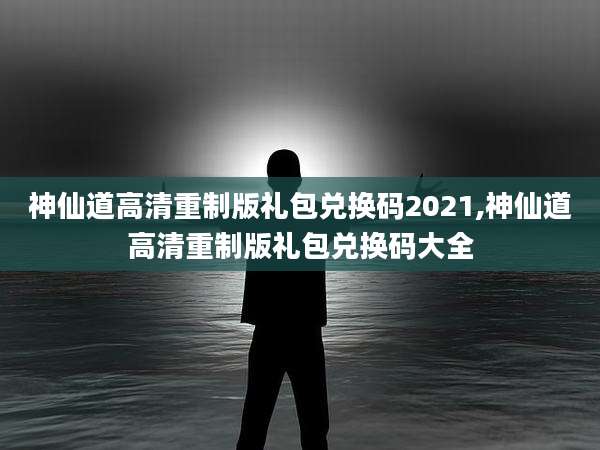 神仙道高清重制版礼包兑换码2021,神仙道高清重制版礼包兑换码大全