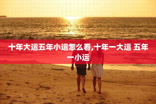 十年大运五年小运怎么看,十年一大运 五年一小运