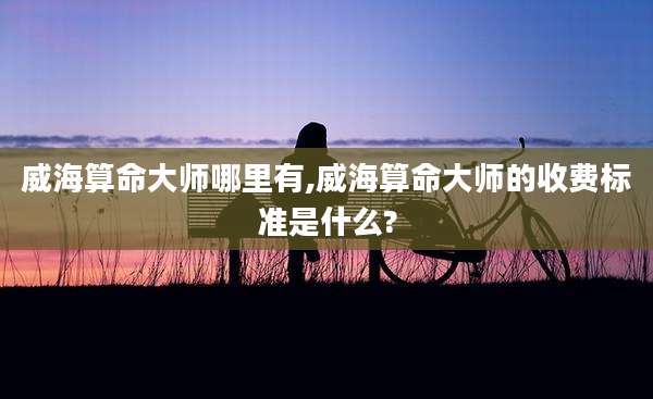 威海算命大师哪里有,威海算命大师的收费标准是什么?