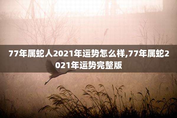 77年属蛇人2021年运势怎么样,77年属蛇2021年运势完整版