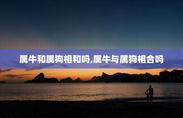 属牛和属狗相和吗,属牛与属狗相合吗
